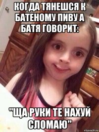 когда тянешся к батеному пиву а батя говорит: "ща руки те нахуй сломаю"