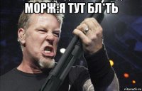 морж:я тут бл*ть 