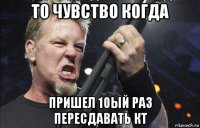 то чувство когда пришел 10ый раз пересдавать кт