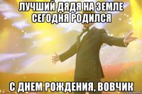 лучший дядя на земле сегодня родился с днем рождения, вовчик