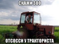 скажи 300 отсосси у тракториста