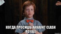  когда просишь аккаунт clash royale