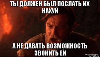 ты должен был послать их нахуй а не давать возможность звонить ей