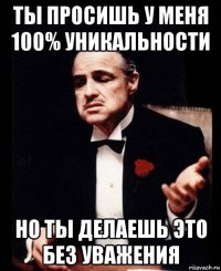 ты просишь у меня 100% уникальности но ты делаешь это без уважения