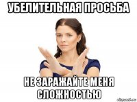 убелительная просьба не заражайте меня сложностью