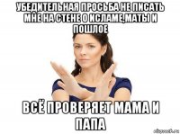 убедительная просьба не писать мне на стене о исламе,маты и пошлое всё проверяет мама и папа