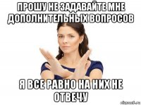 прошу не задавайте мне дополнительных вопросов я все равно на них не отвечу