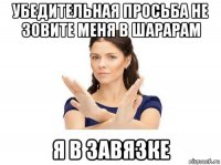 убедительная просьба не зовите меня в шарарам я в завязке