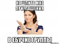 не шлите мне приглашения в ебучие группы