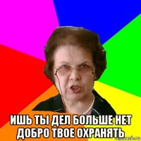  ишь ты дел больше нет добро твое охранять