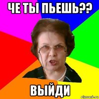 че ты пьешь?? выйди