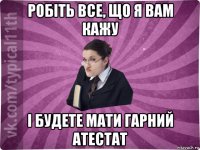 робіть все, що я вам кажу і будете мати гарний атестат