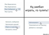 Ку,заебал играть, го гулять!