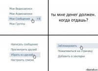 ты мне денег должен. когда отдашь?