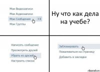 Ну что как дела на учебе?