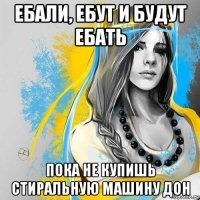 ебали, ебут и будут ебать пока не купишь стиральную машину дон