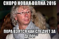 скоро новая волна 2016 пора взятся как следует за дело!