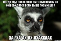 когда тебе сказали не смешную шутку но они обидятся если ты не посмиёшся ха-*ха-ах-ах-ахаххаах