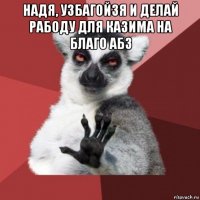 надя, узбагойзя и делай рабоду для казима на благо абз 