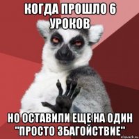 когда прошло 6 уроков но оставили еще на один "просто збагойствие"