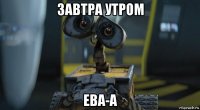 завтра утром ева-а