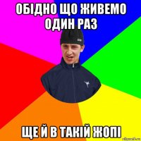 обідно що живемо один раз ще й в такій жопі