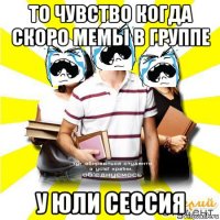 то чувство когда скоро мемы в группе у юли сессия