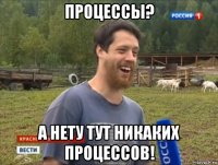 процессы? а нету тут никаких процессов!