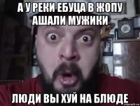 а у реки ебуца в жопу ашали мужики люди вы хуй на блюде