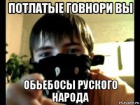 потлатые говнори вы обьебосы руского народа