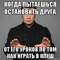 когда пытаешься остановить друга от его уроков по том как играть в клеш