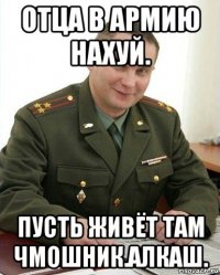 отца в армию нахуй. пусть живёт там чмошник.алкаш.