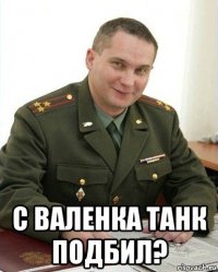  с валенка танк подбил?