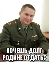  хочешь долг родине отдать?