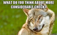 what do you think about more considerable check? 