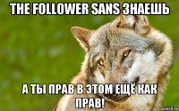 the follower sans знаешь а ты прав в этом ещё как прав!