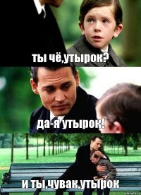 ты чё,утырок? да-я утырок! и ты,чувак,утырок