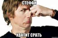 стефан хватит срать