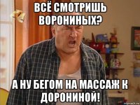 всё смотришь ворониных? а ну бегом на массаж к дорониной!