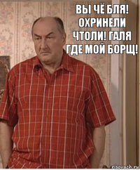 Вы чё бля! Охринели чтоли! ГАЛЯ где мой борщ!