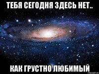 тебя сегодня здесь нет.. как грустно любимый