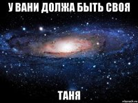 у вани должа быть своя таня