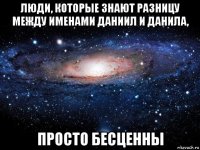 люди, которые знают разницу между именами даниил и данила, просто бесценны