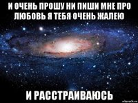 и очень прошу ни пиши мне про любовь я тебя очень жалею и расстраиваюсь