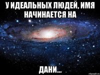 у идеальных людей, имя начинается на дани...