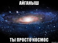 айганыш ты просто космос