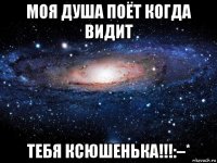 моя душа поёт когда видит тебя ксюшенька!!!:–*