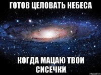 готов целовать небеса когда мацаю твои сисечки