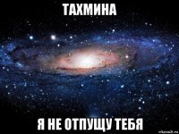 тахмина я не отпущу тебя