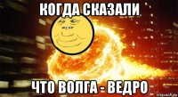 когда сказали что волга - ведро